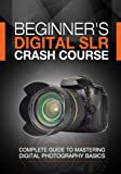 Beginner's Digital SLR Crash Course: Complete guide to mastering digital photography basics, understanding exposure, and taking better pictures.