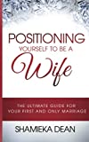Positioning Yourself to be a Wife: The Ultimate Guide to your First and Only Marriage