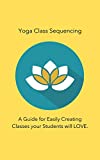 Yoga Class Sequencing: A Guide for Easily Creating Classes your Students will LOVE