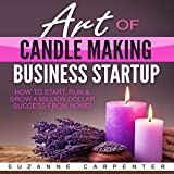 Art of Candle Making Business Startup: How to Start, Run & Grow a Million Dollar Success from Home!