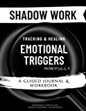 Shadow Work - Tracking & Healing Emotional Triggers Mindfully: A Guided Journal & Workbook