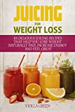 Juicing for Weight Loss: 101 Delicious Juicing Recipes That Help You Lose Weight Naturally Fast, Increase Energy and Feel Great