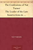 The Confessions of Nat Turner The Leader of the Late Insurrections in Southampton, Va. As Fully and Voluntarily Made to Thomas R. Gray, in the Prison Where ... Account of the Whole Insurrection.