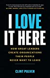 I Love It Here: How Great Leaders Create Organizations Their People Never Want to Leave