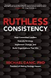 Ruthless Consistency: How Committed Leaders Execute Strategy, Implement Change, and Build Organizations That Win