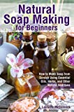 Natural Soap Making for Beginners: How to Make Soap from Scratch Using Essential Oils, Herbs, and Other Natural Additives (Natural Health Care)