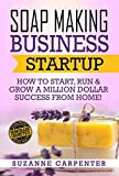 Soap Making Business Startup: How to Start, Run & Grow a Million Dollar Success From Home!