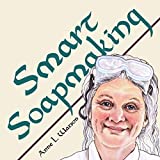 Smart Soapmaking: The Simple Guide to Making Soap Quickly, Safely, and Reliably, or How to Make Soap That's Perfect for You, Your Family, or Friends (Smart Soap Making Book 1)