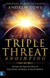 The Triple Threat Anointing: Moving in the Supernatural Power of Salvation, Healing and Deliverance