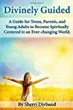 Divinely Guided: A Guide for Teens, Parents and Young Adults to Become Spiritually Centered in an Ever-changing World.