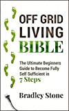 Off Grid Living Bible: The Ultimate Beginners Guide to Become Fully Self Sufficient in 7 Steps (Self Sufficient Living Book 2)