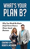 What's Your Plan B?: Why You Would be Brain Dead Not to Own a Home-based Business