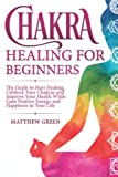 Chakra Healing for Beginners: The Guide to Start Healing, Unblock Your Chakras and Improve Your Health While Gaining Positive Energy and Happiness in Your Life