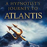 A Hypnotists Journey to Atlantis: Eye Witness Accounts of Our Ancient History