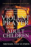 Violent Prayer for your Adult Children: Powerful, Effectual, Fervent, Steadfast and Relentless, Fearless, Unwavering and Violent Prayer for your Adult Children