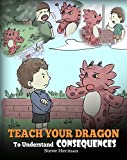 Teach Your Dragon To Understand Consequences: A Dragon Book To Teach Children About Choices and Consequences. A Cute Children Story To Teach Kids How To Make Good Choices. (My Dragon Books 14)