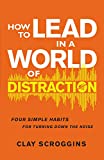 How to Lead in a World of Distraction: Four Simple Habits for Turning Down the Noise