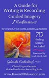 A Guide for Writing and Recording Guided Imagery Meditations: 70 Healing Scripts included: For yourself, your clients, patients and students