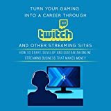 Turn Your Gaming into a Career Through Twitch and Other Streaming Sites: How to Start, Develop and Sustain an Online Streaming Business That Makes Money