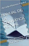 MANUAL DE LA GRAMÁTICA ACTUAL: Todo lo que requieres saber sobre la gramática de la lengua española (Spanish Edition)