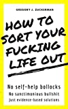 HOW TO SORT YOUR FUCKING LIFE OUT: No sanctimonious bullshit. No self–help bollocks. Just evidence–based solutions.