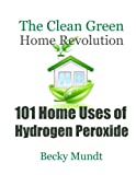 101 Home Uses of Hydrogen Peroxide: The Clean Green Home Revolution: From Toxins to Oxygen (Natural Miracles)