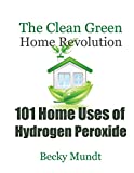 101 Home Uses of Hydrogen Peroxide: The Clean Green Home Revolution