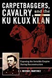 Carpetbaggers, Cavalry, and the Ku Klux Klan: Exposing the Invisible Empire During Reconstruction (The American Crisis Series: Books on the Civil War Era)