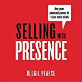 Selling with Presence: Use Your Personal Power to Close More Deals