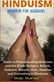 HINDUISM: Hinduism for Beginners: Guide to Understanding Hinduism and the Hindu Religion, Beliefs, Customs, Rituals, Gods, Mantras and Converting to Hinduism