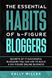 The Essential Habits Of 6-Figure Bloggers: Secrets of 17 Successful Bloggers You Can Use to Build a Six-Figure Online Business