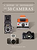 A History of Photography in 50 Cameras (Fifty Things That Changed the Course of History)