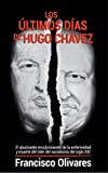 Los últimos días de Hugo Chávez: El alucinante encubrimiento de la enfermedad y muerte del líder del socialismo del Siglo XXI (Spanish Edition)