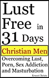 Christian Men: Issues WIth Lust, Porn, Sex Addiction and Masturbation (Christian Man Overcoming Addictions Book 1)