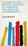Lectures of Lola Montez (Countess of Landsfeld) Including Her Autobiography