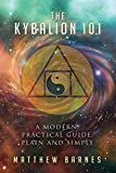 The Kybalion 101: a modern, practical guide, plain and simple (The Ancient Egyptian Enlightenment Series)