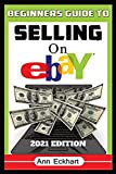 Beginner's Guide To Selling On Ebay 2021 Edition: Step-By-Step Instructions for How To Source, List & Ship Online for Maximum Profits