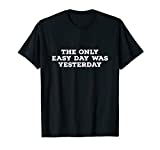 The Only Easy Day Was Yesterday t-shirt