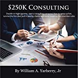 $250k Consulting: Double or Triple Your Income - Start a Consulting Company!: How to Ramp Up Fast, Survive the First Year, Pull In Paying Clients, Gain Trust, and Avoid Breaking the Unwritten Rules