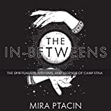 The In-Betweens: The Spiritualists, Mediums, and Legends of Camp Etna