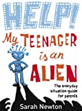 Help! My Teenager is an Alien: The Everyday Situation Guide for Parents