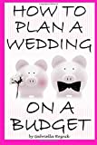 How to Plan a Wedding on a Budget: The Ultimate Guide to Planning a Wedding on a Budget (Inexpensive Wedding Ideas, Budget Wedding Ideas)
