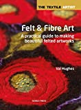 The Textile Artist: Felt & Fibre Art: A practical guide to making beautiful felted artworks