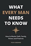 What Every Man Needs To Know: How to Master Faith, Family, Fitness and Finances