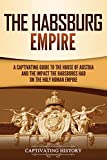 The Habsburg Empire: A Captivating Guide to the House of Austria and the Impact the Habsburgs Had on the Holy Roman Empire