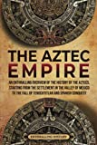 The Aztec Empire: An Enthralling Overview of the History of the Aztecs, Starting with the Settlement in the Valley of Mexico (Ancient Mexico)