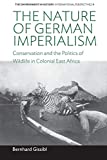 The Nature of German Imperialism: Conservation and the Politics of Wildlife in Colonial East Africa (Environment in History: International Perspectives, 9)