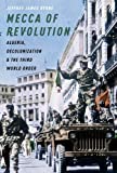 Mecca of Revolution: Algeria, Decolonization, and the Third World Order (Oxford Studies in International History)