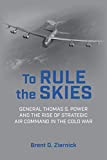 To Rule the Skies: General Thomas S. Power and the Rise of Strategic Air Command in the Cold War (History of Military Aviation)