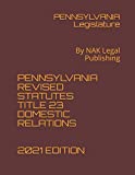 PENNSYLVANIA REVISED STATUTES TITLE 23 DOMESTIC RELATIONS 2021 EDITION: By NAK Legal Publishing